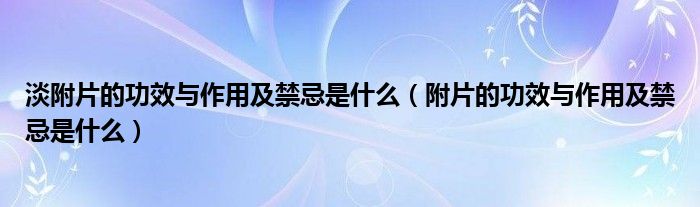 淡附片的功效与作用及禁忌是什么（附片的功效与作用及禁忌是什么）