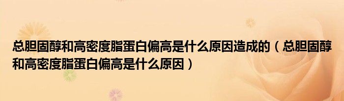 总胆固醇和高密度脂蛋白偏高是什么原因造成的（总胆固醇和高密度脂蛋白偏高是什么原因）