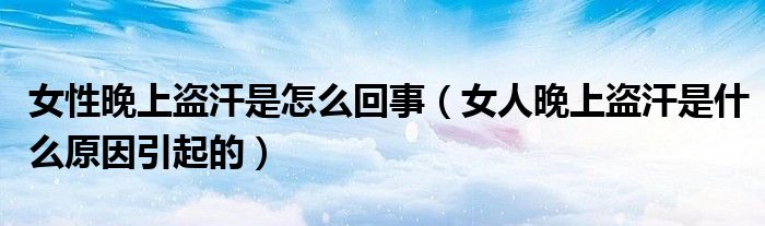 女性晚上盗汗是怎么回事（女人晚上盗汗是什么原因引起的）