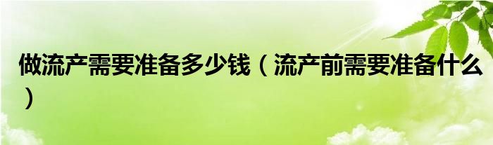 做流产需要准备多少钱（流产前需要准备什么）