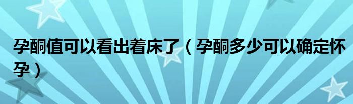 孕酮值可以看出着床了（孕酮多少可以确定怀孕）