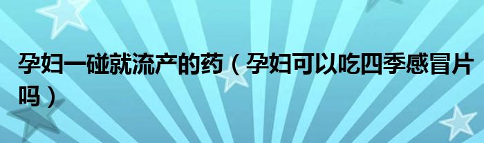 孕妇一碰就流产的药（孕妇可以吃四季感冒片吗）