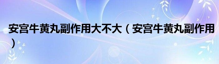 安宫牛黄丸副作用大不大（安宫牛黄丸副作用）