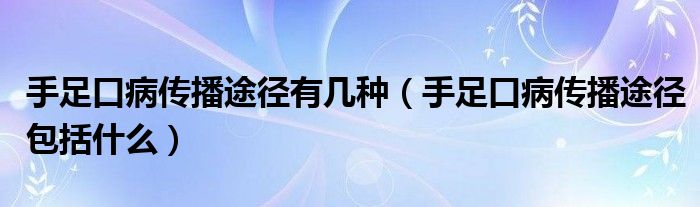 手足口病传播途径有几种（手足口病传播途径包括什么）