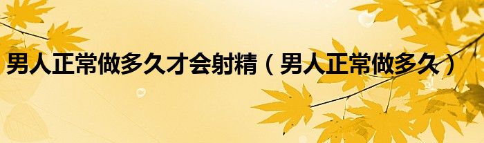 男人正常做多久才会射精（男人正常做多久）