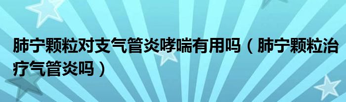 肺宁颗粒对支气管炎哮喘有用吗（肺宁颗粒治疗气管炎吗）