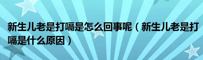 新生儿老是打嗝是怎么回事呢（新生儿老是打嗝是什么原因）