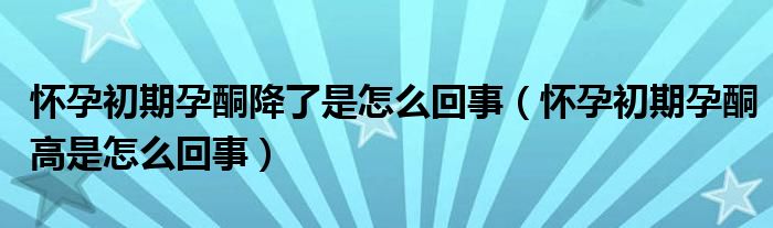 怀孕初期孕酮降了是怎么回事（怀孕初期孕酮高是怎么回事）