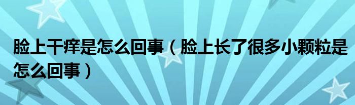 脸上干痒是怎么回事（脸上长了很多小颗粒是怎么回事）