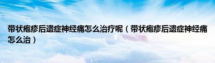 带状疱疹后遗症神经痛怎么治疗呢（带状疱疹后遗症神经痛怎么治）