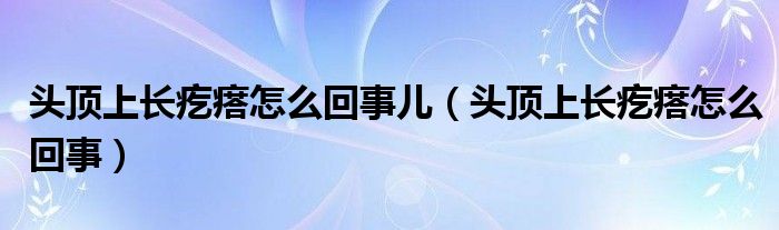 头顶上长疙瘩怎么回事儿（头顶上长疙瘩怎么回事）