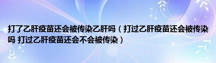 打了乙肝疫苗还会被传染乙肝吗（打过乙肝疫苗还会被传染吗 打过乙肝疫苗还会不会被传染）