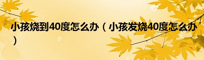 小孩烧到40度怎么办（小孩发烧40度怎么办）