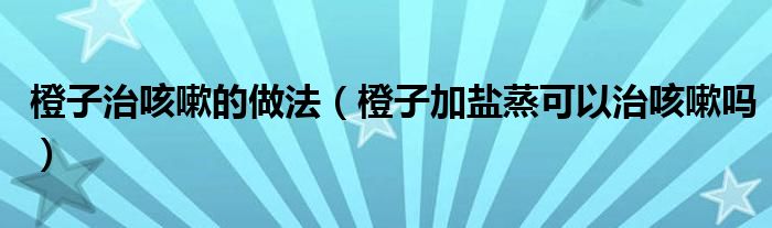 橙子治咳嗽的做法（橙子加盐蒸可以治咳嗽吗）