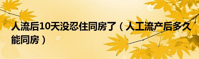 人流后10天没忍住同房了（人工流产后多久能同房）