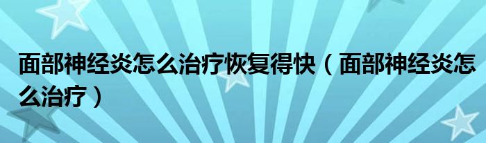 面部神经炎怎么治疗恢复得快（面部神经炎怎么治疗）