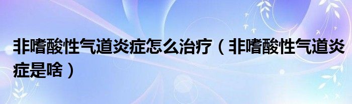 非嗜酸性气道炎症怎么治疗（非嗜酸性气道炎症是啥）