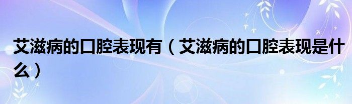 艾滋病的口腔表现有（艾滋病的口腔表现是什么）