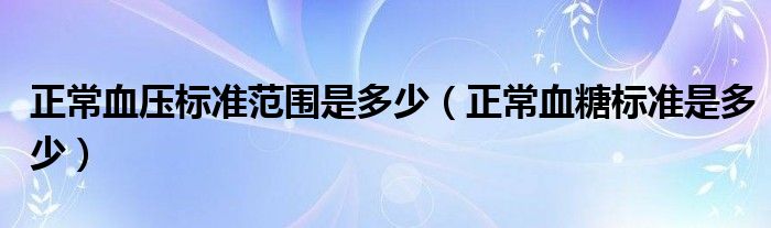 正常血压标准范围是多少（正常血糖标准是多少）