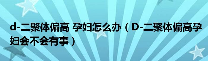 d-二聚体偏高 孕妇怎么办（D-二聚体偏高孕妇会不会有事）