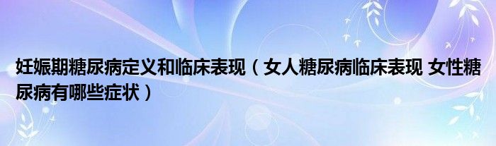 妊娠期糖尿病定义和临床表现（女人糖尿病临床表现 女性糖尿病有哪些症状）