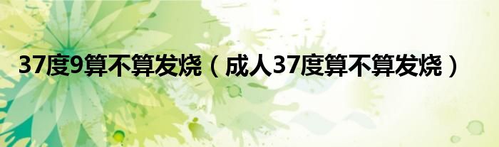 37度9算不算发烧（成人37度算不算发烧）