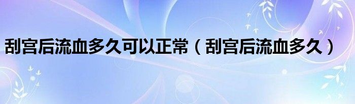 刮宫后流血多久可以正常（刮宫后流血多久）