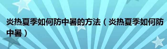 炎热夏季如何防中暑的方法（炎热夏季如何防中暑）