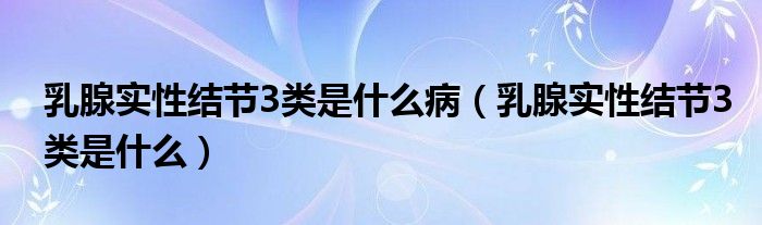 乳腺实性结节3类是什么病（乳腺实性结节3类是什么）