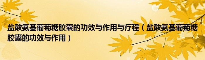 盐酸氨基葡萄糖胶囊的功效与作用与疗程（盐酸氨基葡萄糖胶囊的功效与作用）