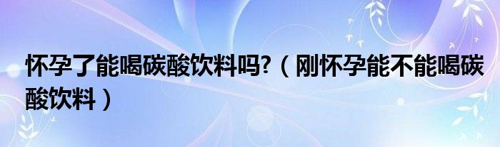 怀孕了能喝碳酸饮料吗?（刚怀孕能不能喝碳酸饮料）