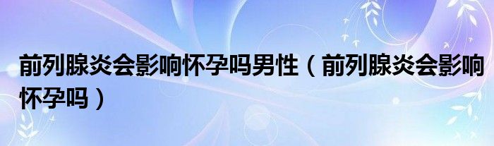 前列腺炎会影响怀孕吗男性（前列腺炎会影响怀孕吗）