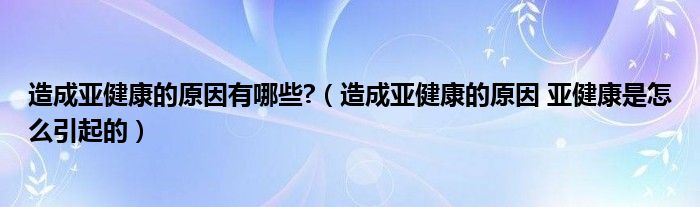 造成亚健康的原因有哪些?（造成亚健康的原因 亚健康是怎么引起的）