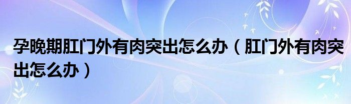 孕晚期肛门外有肉突出怎么办（肛门外有肉突出怎么办）