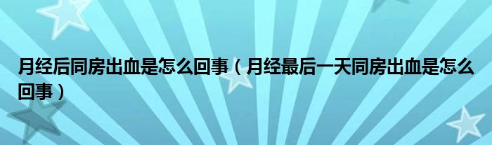 月经后同房出血是怎么回事（月经最后一天同房出血是怎么回事）