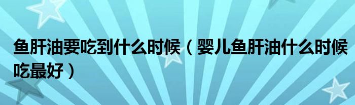 鱼肝油要吃到什么时候（婴儿鱼肝油什么时候吃最好）