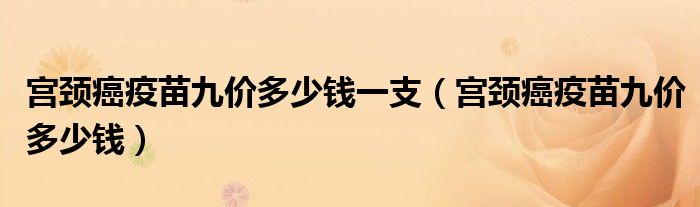 宫颈癌疫苗九价多少钱一支（宫颈癌疫苗九价多少钱）