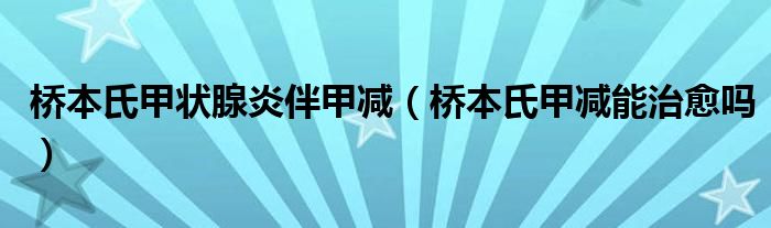 桥本氏甲状腺炎伴甲减（桥本氏甲减能治愈吗）