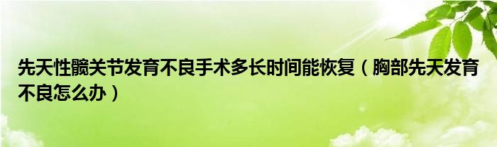 先天性髋关节发育不良手术多长时间能恢复（胸部先天发育不良怎么办）