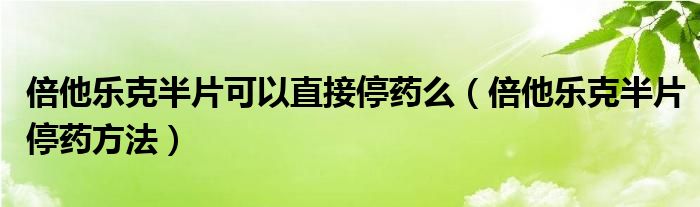 倍他乐克半片可以直接停药么（倍他乐克半片停药方法）