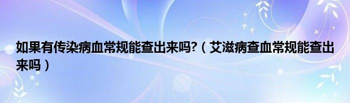 如果有传染病血常规能查出来吗?（艾滋病查血常规能查出来吗）