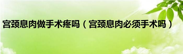 宫颈息肉做手术疼吗（宫颈息肉必须手术吗）