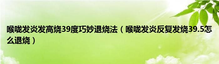 喉咙发炎发高烧39度巧妙退烧法（喉咙发炎反复发烧39.5怎么退烧）