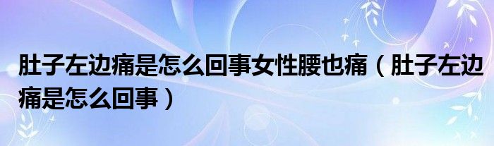 肚子左边痛是怎么回事女性腰也痛（肚子左边痛是怎么回事）