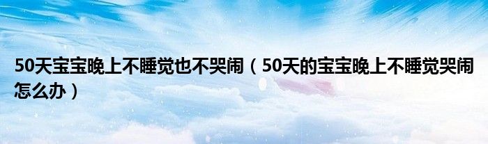 50天宝宝晚上不睡觉也不哭闹（50天的宝宝晚上不睡觉哭闹怎么办）