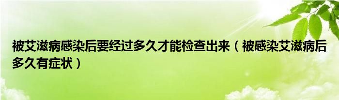 被艾滋病感染后要经过多久才能检查出来（被感染艾滋病后多久有症状）