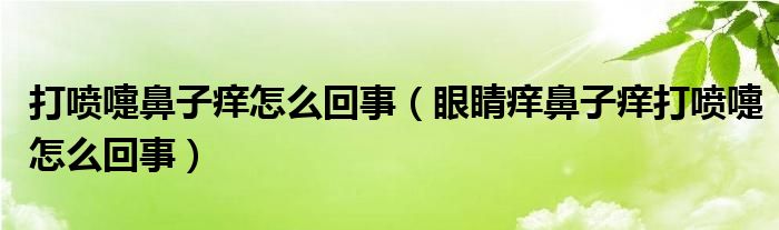 打喷嚏鼻子痒怎么回事（眼睛痒鼻子痒打喷嚏怎么回事）