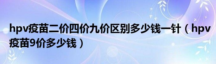 hpv疫苗二价四价九价区别多少钱一针（hpv疫苗9价多少钱）