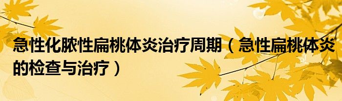 急性化脓性扁桃体炎治疗周期（急性扁桃体炎的检查与治疗）