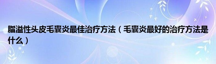 脂溢性头皮毛囊炎最佳治疗方法（毛囊炎最好的治疗方法是什么）